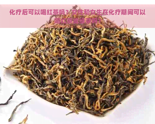 化疗后可以喝红茶吗？女性和女生在化疗期间可以喝红茶或绿茶吗？