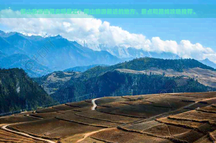 保山旅游值得去吗最近？保山旅游最近的地方、景点和路线攻略推荐。