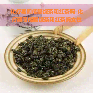 化疗期间能喝绿茶和红茶吗-化疗期间能喝绿茶和红茶吗女性