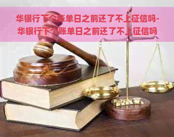 华银行下个账单日之前还了不上吗-华银行下个账单日之前还了不上吗