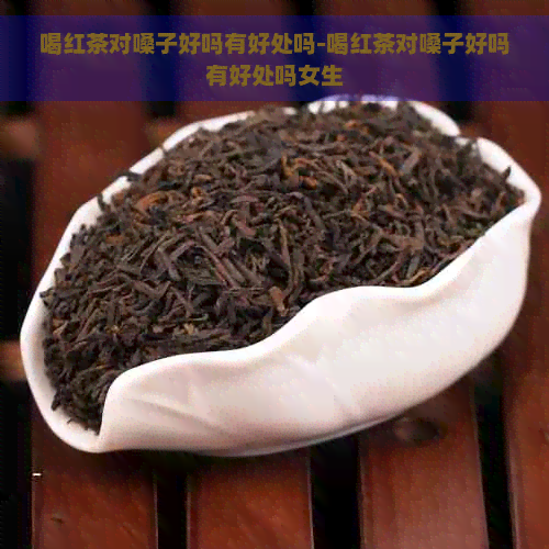 喝红茶对嗓子好吗有好处吗-喝红茶对嗓子好吗有好处吗女生