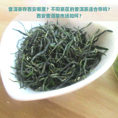 普洱茶存西安哪里？不同茶区的普洱茶适合存吗？西安普洱茶市场如何？