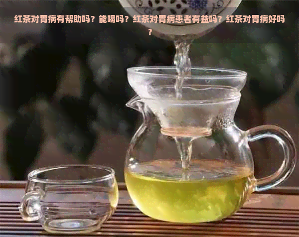 红茶对胃病有帮助吗？能喝吗？红茶对胃病患者有益吗？红茶对胃病好吗？