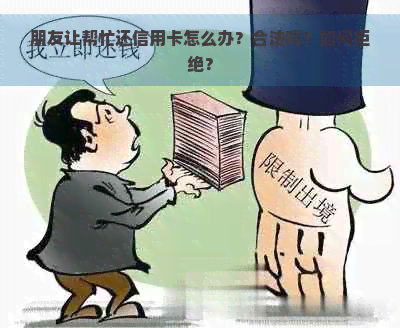 朋友让帮忙还信用卡怎么办？合法吗？如何拒绝？