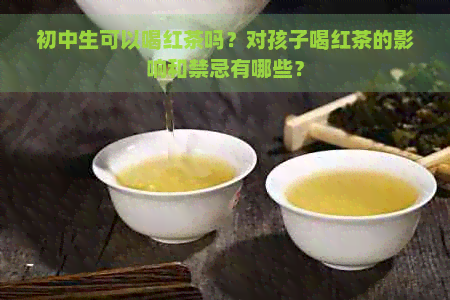 初中生可以喝红茶吗？对孩子喝红茶的影响和禁忌有哪些？