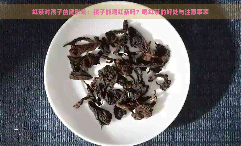 红茶对孩子的健影响：孩子能喝红茶吗？喝红茶的好处与注意事项