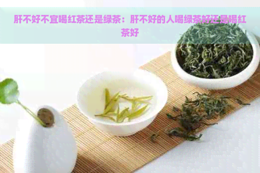 肝不好不宜喝红茶还是绿茶：肝不好的人喝绿茶好还是喝红茶好