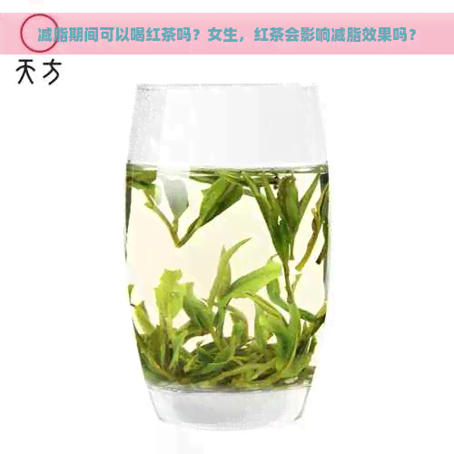 减脂期间可以喝红茶吗？女生，红茶会影响减脂效果吗？