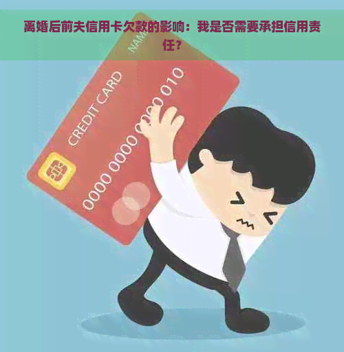 离婚后前夫信用卡欠款的影响：我是否需要承担信用责任？