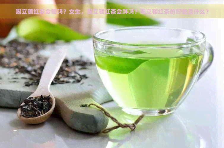 喝立顿红茶会瘦吗？女生，喝立顿红茶会胖吗？喝立顿红茶的好处是什么？