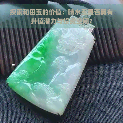 探索和田玉的价值：晴水玉是否具有升值潜力与投资空间？