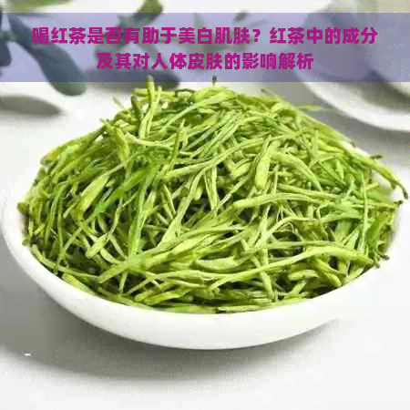 喝红茶是否有助于美白肌肤？红茶中的成分及其对人体皮肤的影响解析