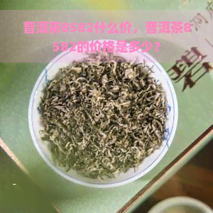 普洱茶8582什么价，普洱茶8582的价格是多少？