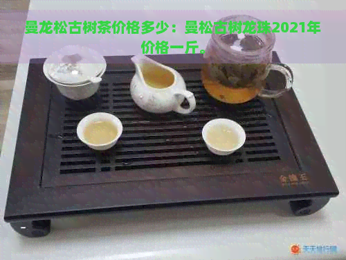 曼龙松古树茶价格多少：曼松古树龙珠2021年价格一斤。