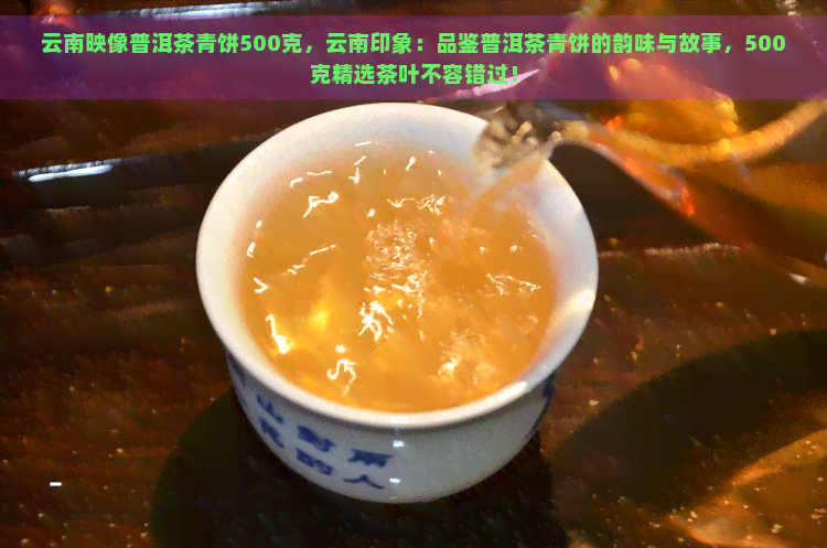 云南映像普洱茶青饼500克，云南印象：品鉴普洱茶青饼的韵味与故事，500克精选茶叶不容错过！