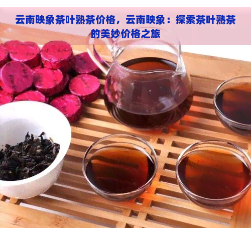 云南映象茶叶熟茶价格，云南映象：探索茶叶熟茶的美妙价格之旅