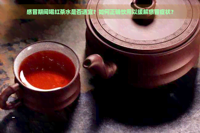 感冒期间喝红茶水是否适宜？如何正确饮用以缓解感冒症状？