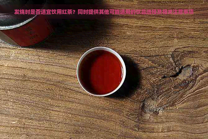 发烧时是否适宜饮用红茶？同时提供其他可能适用的饮品选择及相关注意事项