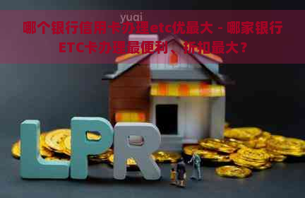 哪个银行信用卡办理etc优更大 - 哪家银行ETC卡办理最便利、折扣更大？