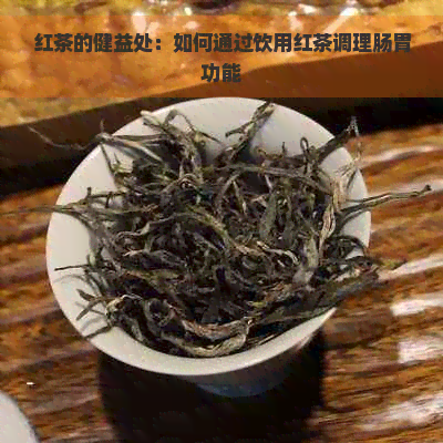 红茶的健益处：如何通过饮用红茶调理肠胃功能