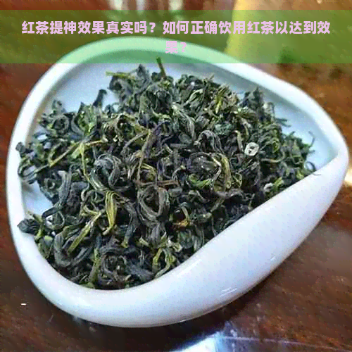 红茶提神效果真实吗？如何正确饮用红茶以达到效果？