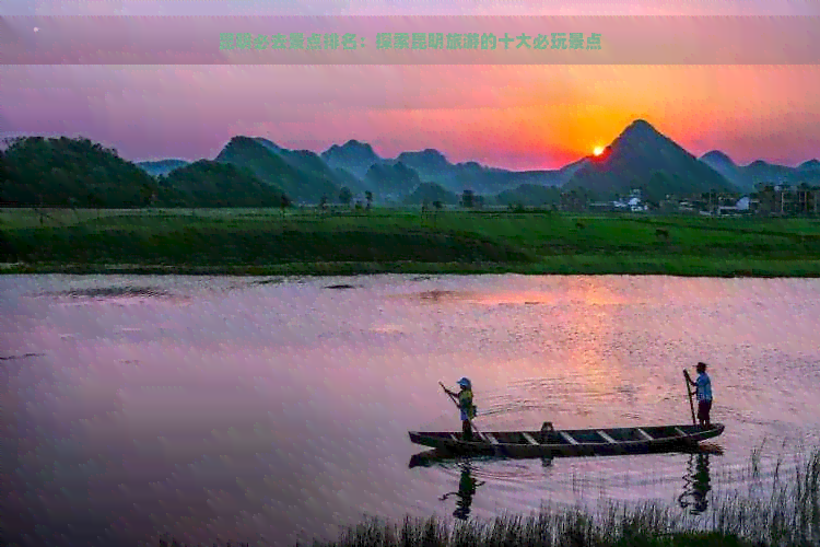 昆明必去景点排名：探索昆明旅游的十大必玩景点