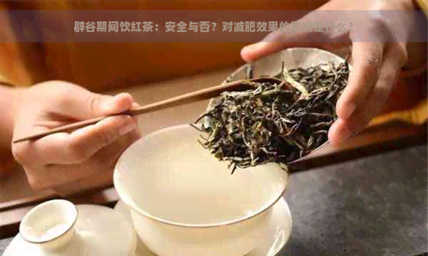 辟谷期间饮红茶：安全与否？对减肥效果的影响是什么？