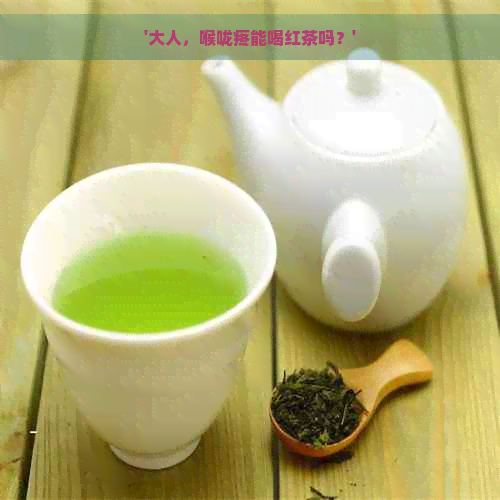 '大人，喉咙疼能喝红茶吗？'