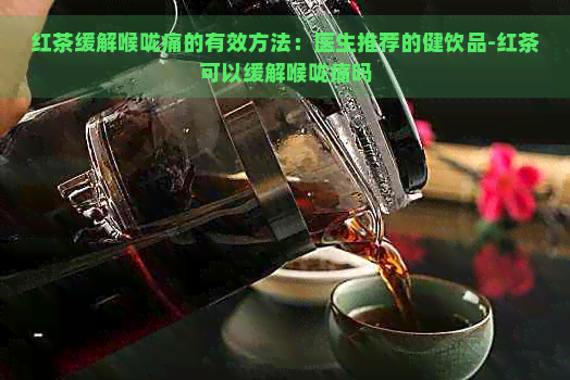 红茶缓解喉咙痛的有效方法：医生推荐的健饮品-红茶可以缓解喉咙痛吗