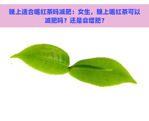 晚上适合喝红茶吗减肥：女生，晚上喝红茶可以减肥吗？还是会增肥？