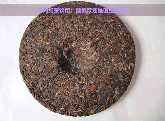 晚间红茶饮用：健调饮还是医生警告？