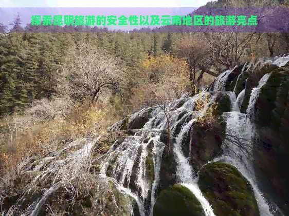 探索昆明旅游的安全性以及云南地区的旅游亮点