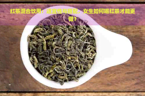 红茶混合饮用：适宜性与搭配，女生如何喝红茶才能更健？