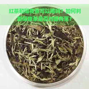 红茶和隔夜茶可以喝吗？如何判断隔夜茶是否对健有害？