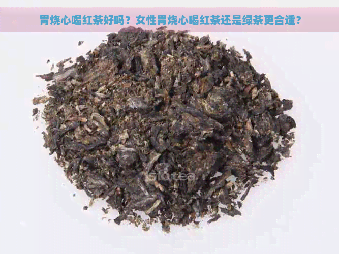 胃烧心喝红茶好吗？女性胃烧心喝红茶还是绿茶更合适？