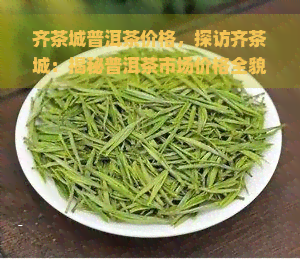 齐茶城普洱茶价格，探访齐茶城：揭秘普洱茶市场价格全貌