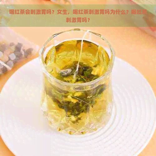 喝红茶会刺激胃吗？女生，喝红茶刺激胃吗为什么？喝红茶刺激胃吗？