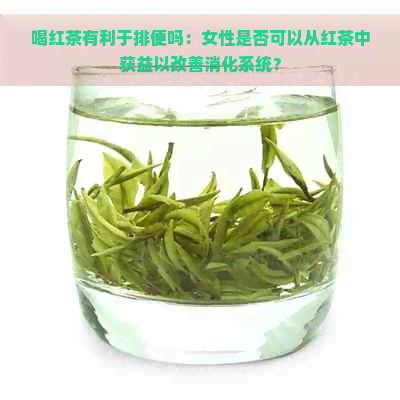 喝红茶有利于排便吗：女性是否可以从红茶中获益以改善消化系统？