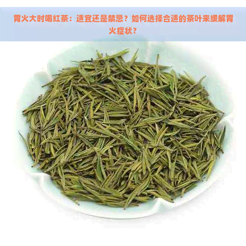 胃火大时喝红茶：适宜还是禁忌？如何选择合适的茶叶来缓解胃火症状？