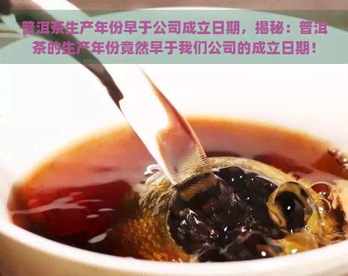 普洱茶生产年份早于公司成立日期，揭秘：普洱茶的生产年份竟然早于我们公司的成立日期！