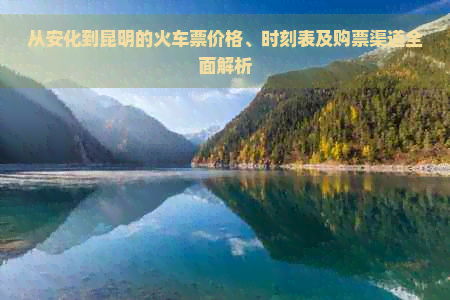 从安化到昆明的火车票价格、时刻表及购票渠道全面解析