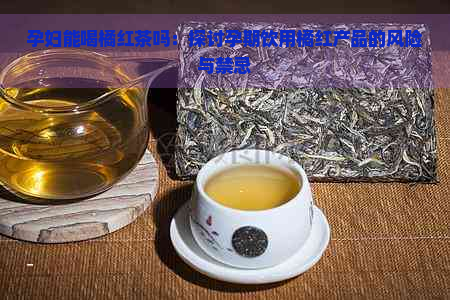 孕妇能喝橘红茶吗：探讨孕期饮用橘红产品的风险与禁忌