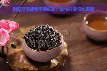 例假期间能否享用红茶：女性的健与饮茶惯