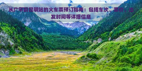 从广平到昆明站的火车票预订指南：包括车次、票价、出发时间等详细信息