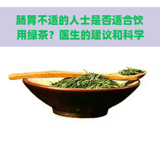 肠胃不适的人士是否适合饮用绿茶？医生的建议和科学证据揭示真相