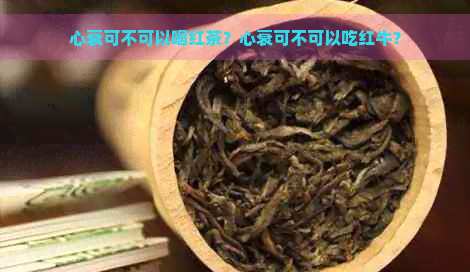 心衰可不可以喝红茶？心衰可不可以吃红牛？