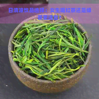 日清凉饮品选择：女生喝红茶还是绿茶更适宜？