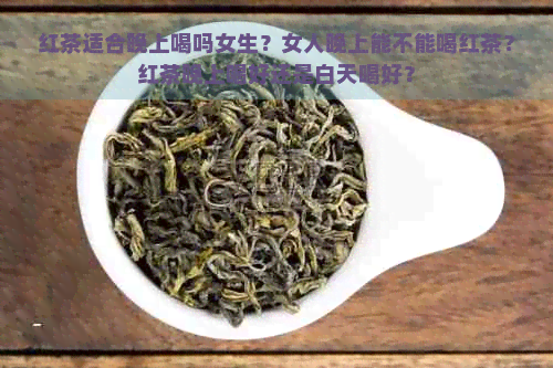 红茶适合晚上喝吗女生？女人晚上能不能喝红茶？红茶晚上喝好还是白天喝好？