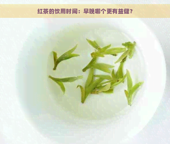 红茶的饮用时间：早晚哪个更有益健？