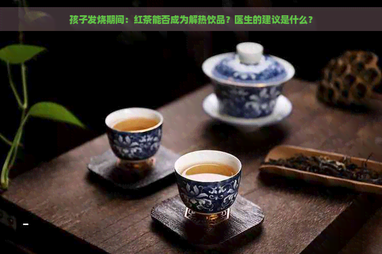 孩子发烧期间：红茶能否成为解热饮品？医生的建议是什么？